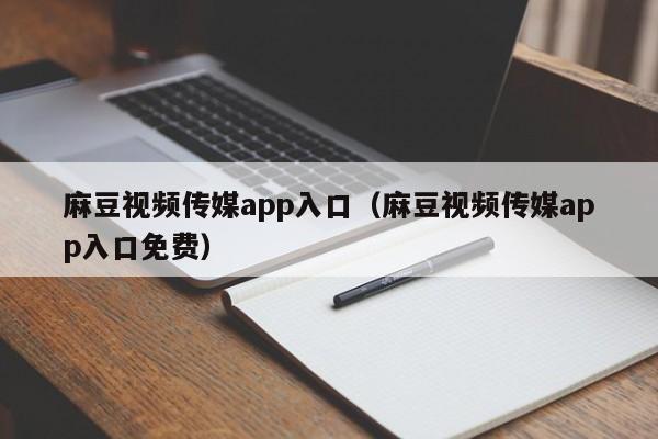 麻豆视频传媒app入口（麻豆视频传媒app入口免费）