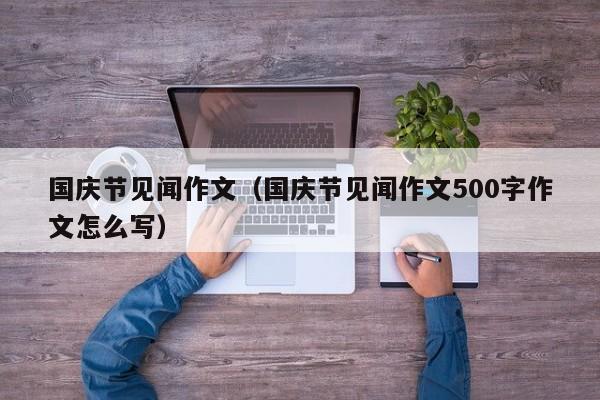 国庆节见闻作文（国庆节见闻作文500字作文怎么写）